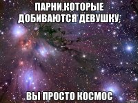 парни,которые добиваются девушку, вы просто космос