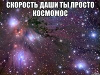 Скорость Даши ты просто космомос 