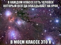 В каждом классе есть человек который всегда опаздывает на урок в моем классе это я