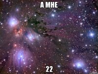 А мне 22