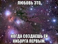 Любовь это когда создаешь ей киборга первым.