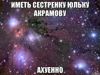 Иметь сестренку Юльку Акрамову АХУЕННО