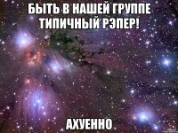 быть в нашей группе типичный рэпер! ахуенно