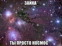 Зайка* ты просто космос***
