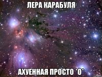 Лера Карабуля ахуенная просто *О*