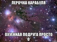 Лерочка Карабуля Охуенная подруга просто *О*