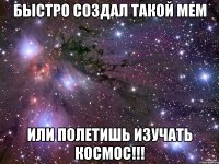 Быстро создал такой мем Или полетишь изучать КОСМОС!!!