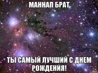 МАННАП БРАТ ТЫ САМЫЙ ЛУЧШИЙ С ДНЕМ РОЖДЕНИЯ!