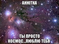 Анютка Ты просто космос...Люблю тебя*