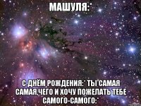 Машуля:* С Днём Рождения:* ты самая самая,чего и хочу пожелать тебе самого-самого:*