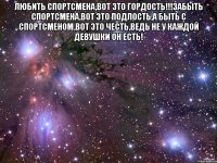 Любить Спортсмена,вот это гордость!!!Забыть Спортсмена,вот это подлость,а быть с Спортсменом,вот это честь,ведь не у каждой девушки он есть! 