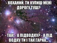 - Коханий, ти купиш мені дорогу туш? - Так. - А підводку? - А під водку ти і так гарна...