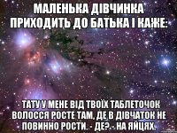 Маленька дівчинка приходить до батька і каже: - Тату у мене від твоїх таблеточок волосся росте там, де в дівчаток не повинно рости. - Де? - На яйцях.