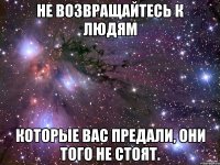 Не возвращайтесь к людям которые вас предали, они того не стоят.