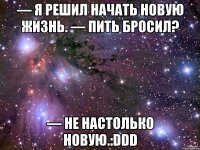 — Я решил начать новую жизнь. — Пить бросил? — Не настолько новую.:DDD