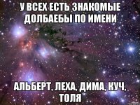 У всех есть знакомые долбаебы по имени Альберт, Леха, Дима, Куч, Толя