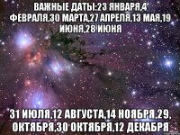 Важные даты:23 января,4 февраля,30 марта,27 апреля,13 мая,19 июня,28 июня 31 июля,12 августа,14 ноября,29, октября,30 октября,12 декабря