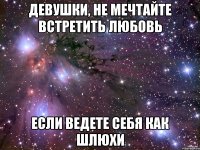 Девушки, не мечтайте встретить любовь если ведете себя как шлюхи