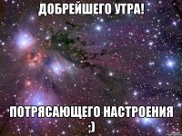 Добрейшего утра! ПОТРЯСАЮЩЕГО настроения ;)