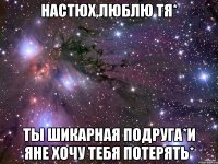 Настюх,люблю тя* Ты шикарная подруга*И яне хочу тебя потерять*