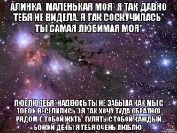 Алинка* маленькая моя* я так давно тебя не видела. я так соскучилась* ты самая любимая моя* Люблю тебя* Надеюсь ты не забыла как мы с тобой веселились*) я так хочу туда обратно) рядом с тобой жить* Гулять с тобой каждый божий день) я тебя очень люблю*