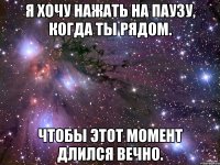 Я хочу нажать на паузу, когда ты рядом. чтобы этот момент длился вечно.