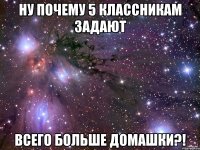 Ну почему 5 классникам задают всего больше домашки?!