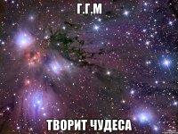 Г.Г.М Творит чудеса