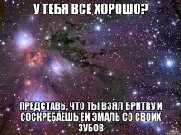 У тебя все хорошо? Представь, что ты взял бритву и соскребаешь ей эмаль со своих зубов