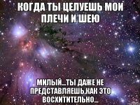 когда ты целуешь мои плечи и шею милый...ты даже не представляешь,как это восхитительно...