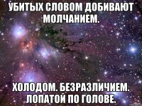 Убитых словом добивают молчанием. Холодом. Безразличием. Лопатой по голове.