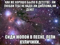 Как же хорошо было в детстве - ни любви тебе не надо, ни диплома, ни денег Сиди жопой в песке, лепи куличики..