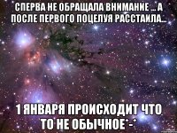 сперва не обращала внимание ... а после первого поцелуя расстаила... 1 января происходит что то не обычное*-*