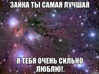 Зайка ты самая лучшая Я тебя очень сильно люблю!