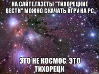 НА САЙТЕ ГАЗЕТЫ "ТИХОРЕЦКИЕ ВЕСТИ" МОЖНО СКАЧАТЬ ИГРУ НА РС ЭТО НЕ КОСМОС, ЭТО ТИХОРЕЦК