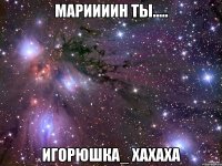 Мариииин ты..... Игорюшка_ хахаха