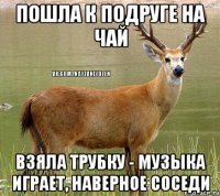 Пошла к подруге на чай взяла трубку - музыка играет, наверное соседи