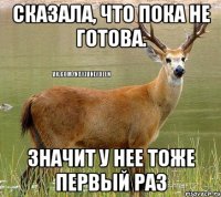 Сказала, что пока не готова. ЗНАЧИТ У НЕЕ ТОЖЕ ПЕРВЫЙ РАЗ