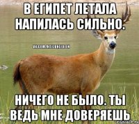 В Египет летала напилась сильно. Ничего не было. Ты ведь мне доверяешь