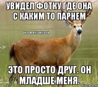 Увидел фотку где она с каким то парнем Это просто друг. он младше меня.