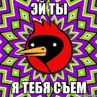 Эй ты Я тебя съем