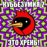 Куббезумия 2 Это хрень!