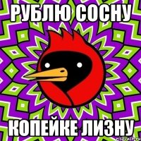 рублю сосну копейке лизну