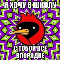 я хочу в школу с тобой всё впорядке