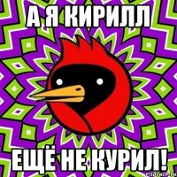А я Кирилл Ещё не курил!