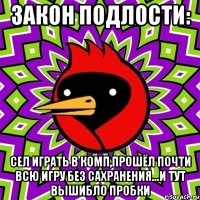 закон подлости: сел играть в комп,прошёл почти всю игру без сахранения...и тут вышибло пробки