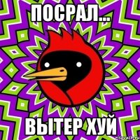 Посрал... Вытер хуй