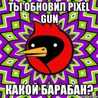 Ты обновил pixel gun Какой барабан?