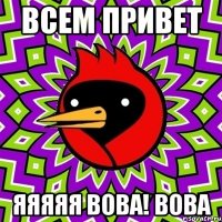 ВСЕМ ПРИВЕТ ЯЯЯЯЯ ВОВА! вова