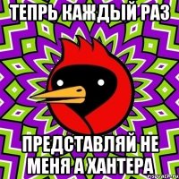 ТЕПРЬ КАЖДЫЙ РАЗ ПРЕДСТАВЛЯЙ НЕ МЕНЯ А ХАНТЕРА